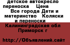 детское автокресло (переноска) › Цена ­ 1 500 - Все города Дети и материнство » Коляски и переноски   . Калининградская обл.,Приморск г.